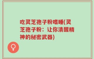 吃灵芝孢子粉嗜睡(灵芝孢子粉：让你清醒精神的秘密武器)