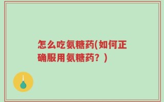 怎么吃氨糖药(如何正确服用氨糖药？)