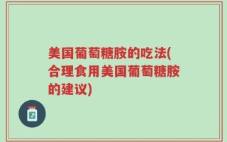 美国葡萄糖胺的吃法(合理食用美国葡萄糖胺的建议)
