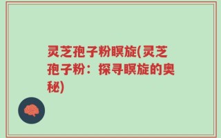 灵芝孢子粉瞑旋(灵芝孢子粉：探寻瞑旋的奥秘)