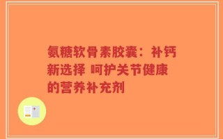 氨糖软骨素胶囊：补钙新选择 呵护关节健康的营养补充剂