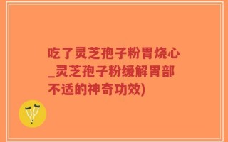 吃了灵芝孢子粉胃烧心_灵芝孢子粉缓解胃部不适的神奇功效)