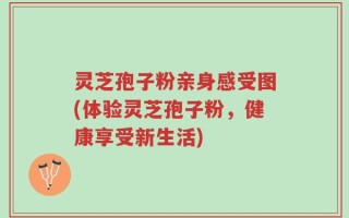 灵芝孢子粉亲身感受图(体验灵芝孢子粉，健康享受新生活)