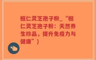 桓仁灵芝孢子粉_“桓仁灵芝孢子粉：天然养生珍品，提升免疫力与健康”)
