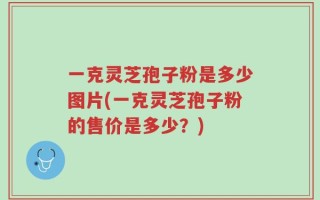 一克灵芝孢子粉是多少图片(一克灵芝孢子粉的售价是多少？)