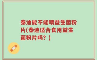泰迪能不能喂益生菌粉片(泰迪适合食用益生菌粉片吗？)