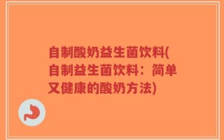 自制酸奶益生菌饮料(自制益生菌饮料：简单又健康的酸奶方法)