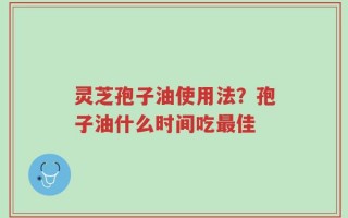 灵芝孢子油使用法？孢子油什么时间吃最佳
