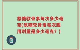 氨糖软骨素每次多少毫克(氨糖软骨素每次服用剂量是多少毫克？)