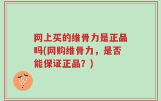网上买的维骨力是正品吗(网购维骨力，是否能保证正品？)