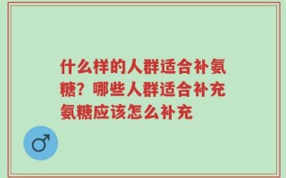 什么样的人群适合补氨糖？哪些人群适合补充氨糖应该怎么补充