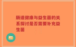 肠道健康与益生菌的关系探讨是否需要补充益生菌