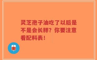 灵芝孢子油吃了以后是不是会长胖？你要注意看配料表！