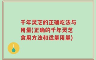 千年灵芝的正确吃法与用量(正确的千年灵芝食用方法和适量用量)