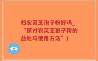归农灵芝孢子粉好吗_“探讨农灵芝孢子粉的益处与使用方法”)