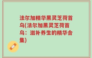 法尔加精华黑灵芝荷首乌(法尔加黑灵芝荷首乌：滋补养生的精华合集)
