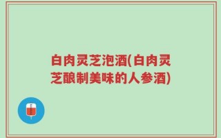 白肉灵芝泡酒(白肉灵芝酿制美味的人参酒)