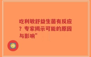 吃利敏舒益生菌有反应？专家揭示可能的原因与影响”