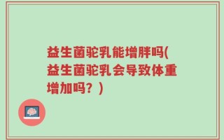 益生菌驼乳能增胖吗(益生菌驼乳会导致体重增加吗？)