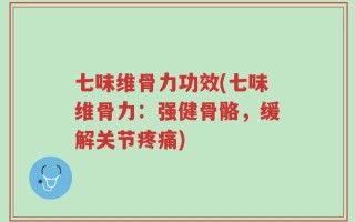 七味维骨力功效(七味维骨力：强健骨骼，缓解关节疼痛)