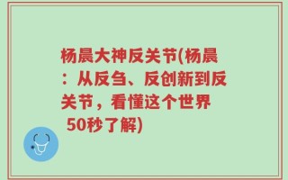 杨晨大神反关节(杨晨：从反刍、反创新到反关节，看懂这个世界  50秒了解)