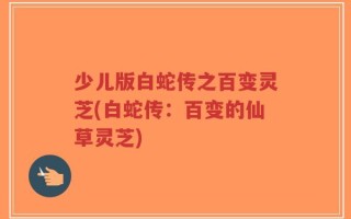 少儿版白蛇传之百变灵芝(白蛇传：百变的仙草灵芝)