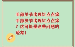 手部关节出现红点点痒手部关节出现红点点痒？这可能是这些问题的迹象)