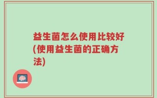 益生菌怎么使用比较好(使用益生菌的正确方法)
