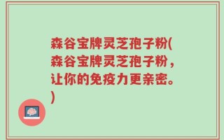 森谷宝牌灵芝孢子粉(森谷宝牌灵芝孢子粉，让你的免疫力更亲密。)