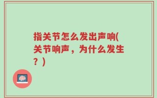 指关节怎么发出声响(关节响声，为什么发生？)