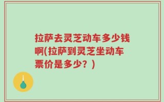 拉萨去灵芝动车多少钱啊(拉萨到灵芝坐动车票价是多少？)