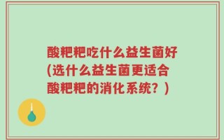 酸粑粑吃什么益生菌好(选什么益生菌更适合酸粑粑的消化系统？)