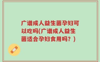广谱成人益生菌孕妇可以吃吗(广谱成人益生菌适合孕妇食用吗？)