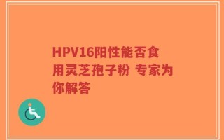 HPV16阳性能否食用灵芝孢子粉 专家为你解答