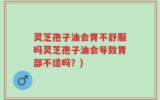 灵芝孢子油会胃不舒服吗灵芝孢子油会导致胃部不适吗？)