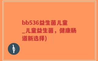 bb536益生菌儿童_儿童益生菌，健康肠道新选择)
