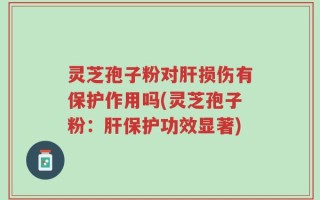 灵芝孢子粉对肝损伤有保护作用吗(灵芝孢子粉：肝保护功效显著)