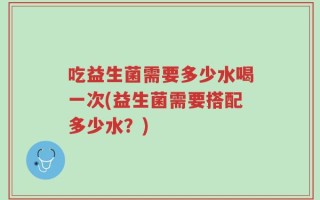 吃益生菌需要多少水喝一次(益生菌需要搭配多少水？)