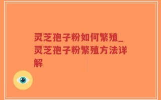 灵芝孢子粉如何繁殖_灵芝孢子粉繁殖方法详解