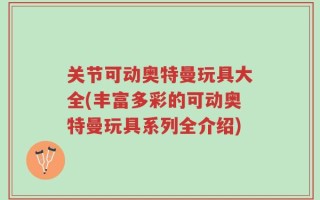 关节可动奥特曼玩具大全(丰富多彩的可动奥特曼玩具系列全介绍)