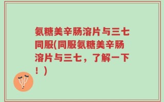 氨糖美辛肠溶片与三七同服(同服氨糖美辛肠溶片与三七，了解一下！)