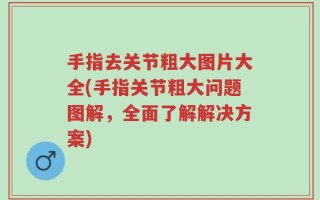 手指去关节粗大图片大全(手指关节粗大问题图解，全面了解解决方案)