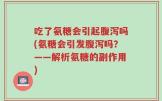 吃了氨糖会引起腹泻吗(氨糖会引发腹泻吗？——解析氨糖的副作用)
