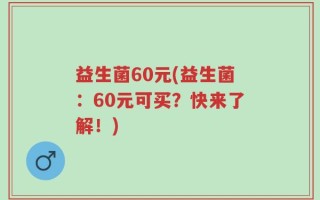 益生菌60元(益生菌：60元可买？快来了解！)