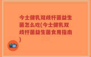 今士健乳双歧杆菌益生菌怎么吃(今士健乳双歧杆菌益生菌食用指南)
