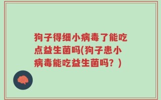 狗子得细小病毒了能吃点益生菌吗(狗子患小病毒能吃益生菌吗？)