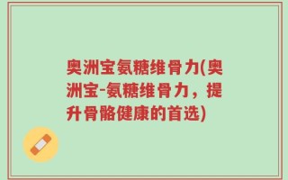 奥洲宝氨糖维骨力(奥洲宝-氨糖维骨力，提升骨骼健康的首选)
