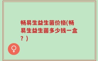 畅易生益生菌价格(畅易生益生菌多少钱一盒？)