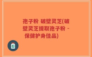 孢子粉 破壁灵芝(破壁灵芝提取孢子粉 - 保健护身佳品)
