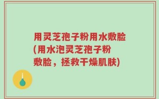 用灵芝孢子粉用水敷脸(用水泡灵芝孢子粉 敷脸，拯救干燥肌肤)